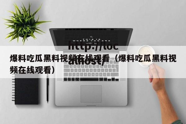 爆料吃瓜黑料视频在线观看（爆料吃瓜黑料视频在线观看）