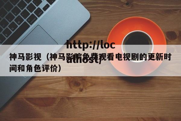 神马影视（神马影院免费观看电视剧的更新时间和角色评价）